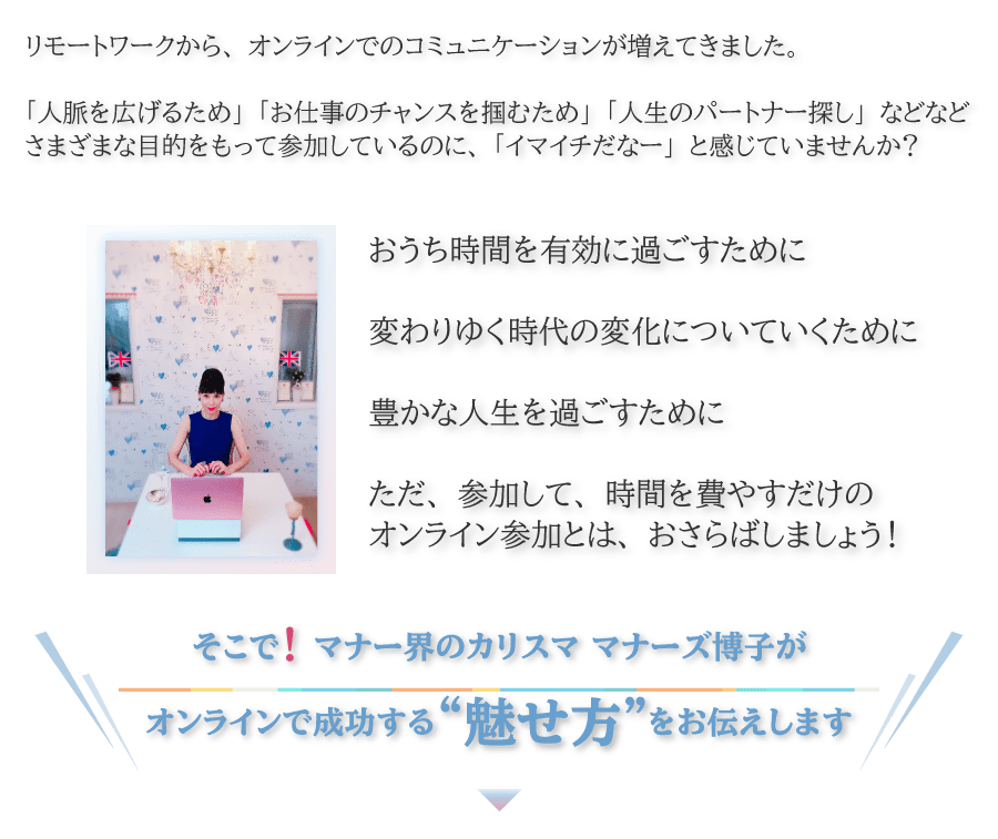 FAST MANNER 魅せる魔法のオンライン講座 マナー界のカリスマ マナーズ博子が、オンラインで成功する“魅せ方”をお伝えします。